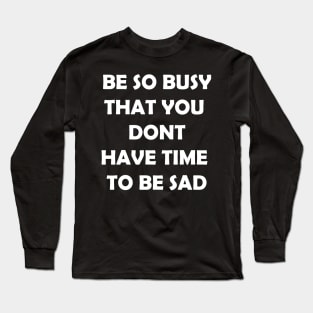 Be so busy that you dont have time to be sad Long Sleeve T-Shirt